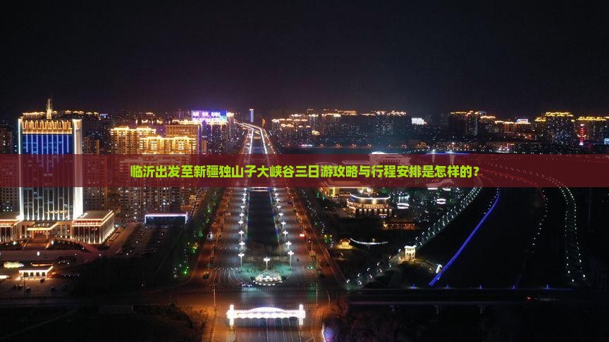 临沂出发至新疆独山子大峡谷三日游攻略与行程安排是怎样的？