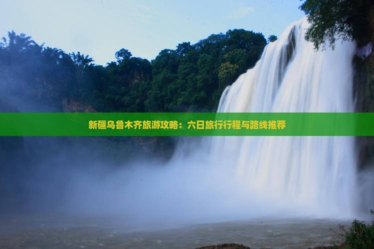 新疆乌鲁木齐旅游攻略：六日旅行行程与路线推荐