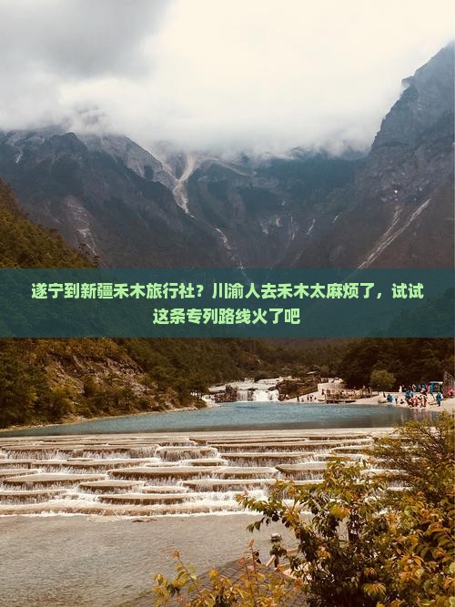 遂宁到新疆禾木旅行社？川渝人去禾木太麻烦了，试试这条专列路线火了吧