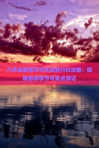 八月去新疆可可托海旅行社攻略：探秘旅游季节与景点游记