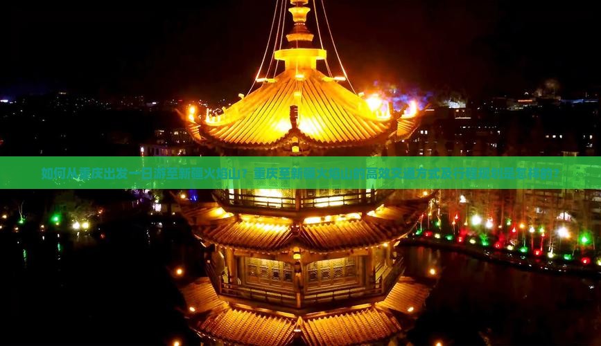 如何从重庆出发一日游至新疆火焰山？重庆至新疆火焰山的高效交通方式及行程规划是怎样的？