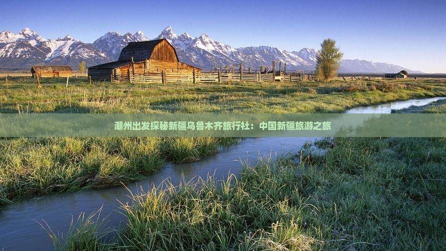 潮州出发探秘新疆乌鲁木齐旅行社：中国新疆旅游之旅