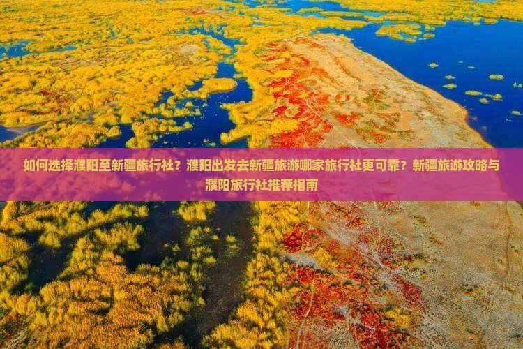 如何选择濮阳至新疆旅行社？濮阳出发去新疆旅游哪家旅行社更可靠？新疆旅游攻略与濮阳旅行社推荐指南