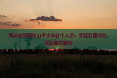 武威去新疆独山子大峡谷个人游：穿越壮丽峡谷，探索自然奇观