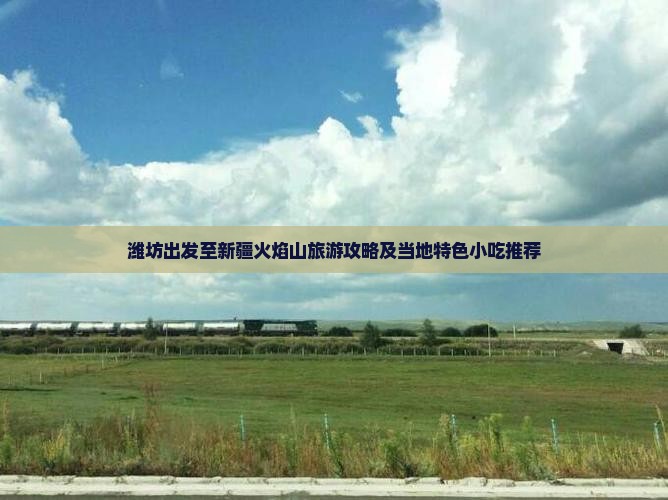 潍坊出发至新疆火焰山旅游攻略及当地特色小吃推荐