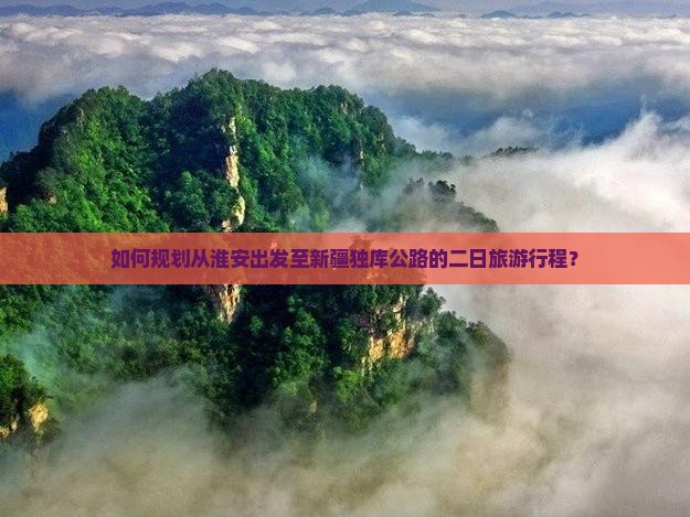 如何规划从淮安出发至新疆独库公路的二日旅游行程？