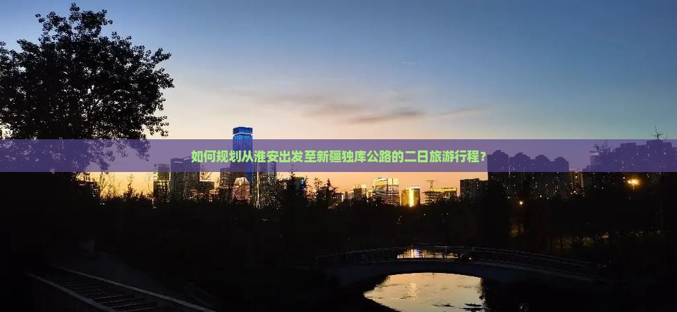 如何规划从淮安出发至新疆独库公路的二日旅游行程？