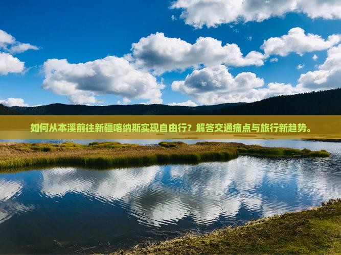 如何从本溪前往新疆喀纳斯实现自由行？解答交通痛点与旅行新趋势。