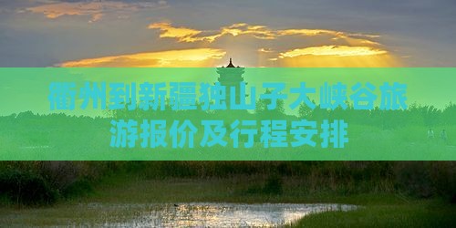 衢州到新疆独山子大峡谷旅游报价及行程安排
