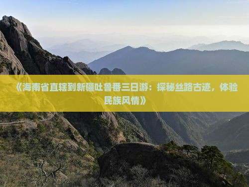 《海南省直辖到新疆吐鲁番三日游：探秘丝路古迹，体验民族风情》
