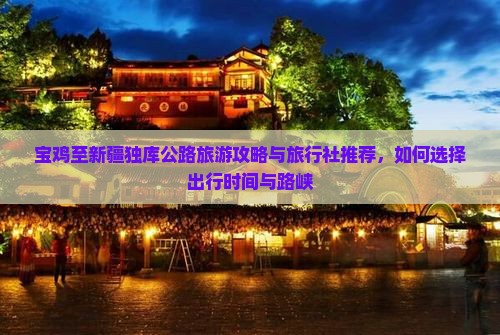 宝鸡至新疆独库公路旅游攻略与旅行社推荐，如何选择出行时间与路峡