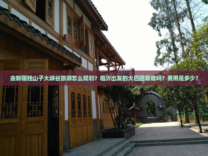 去新疆独山子大峡谷旅游怎么规划？临沂出发的大巴团靠谱吗？费用是多少？