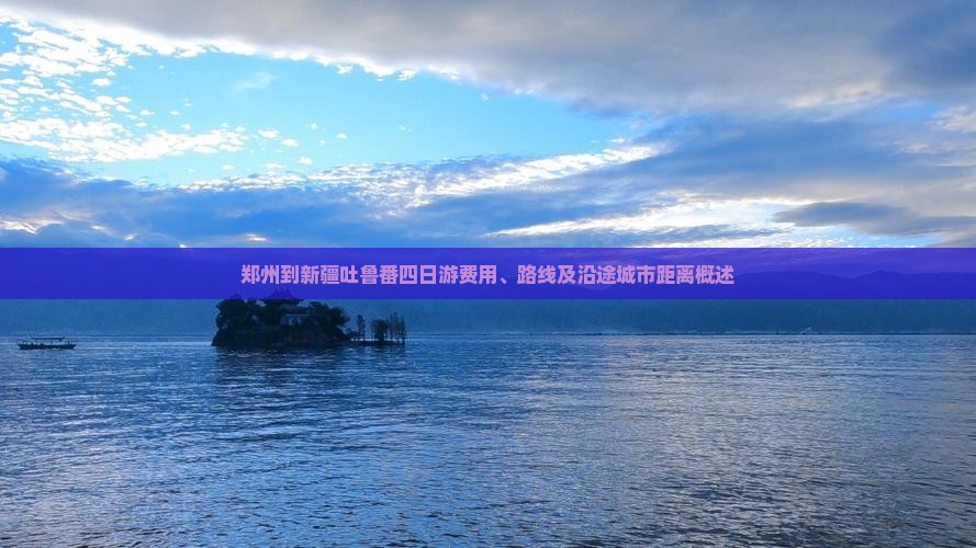 郑州到新疆吐鲁番四日游费用、路线及沿途城市距离概述