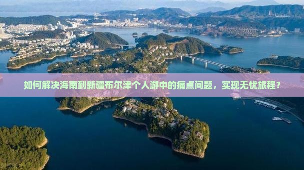 如何解决海南到新疆布尔津个人游中的痛点问题，实现无忧旅程？