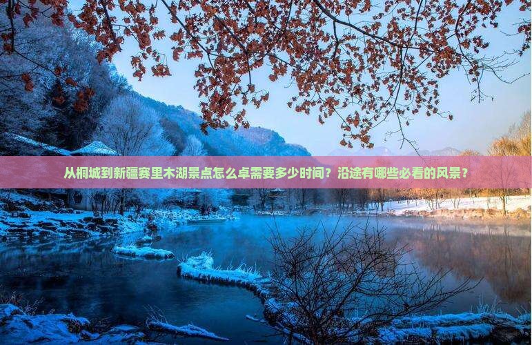 从桐城到新疆赛里木湖景点怎么卓需要多少时间？沿途有哪些必看的风景？
