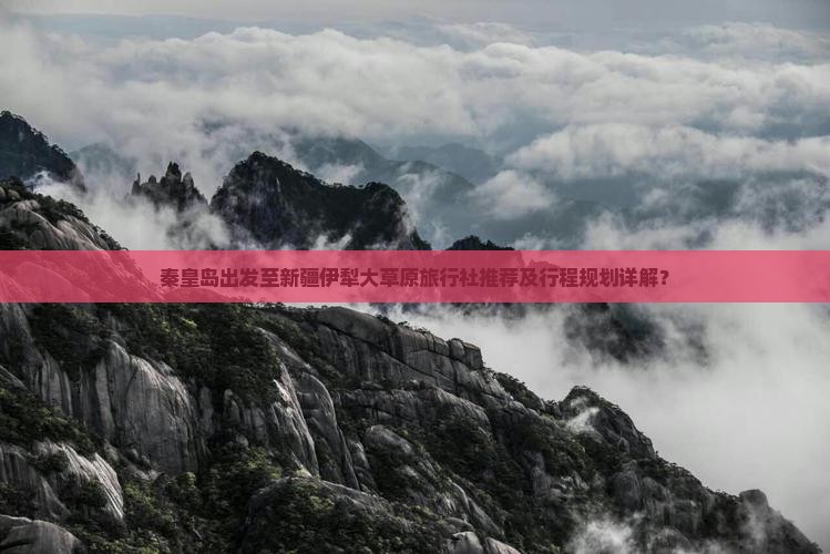 秦皇岛出发至新疆伊犁大草原旅行社推荐及行程规划详解？