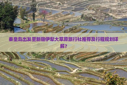 秦皇岛出发至新疆伊犁大草原旅行社推荐及行程规划详解？