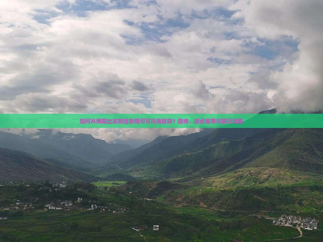 如何从南阳出发前往新疆可可托海旅游？路线、景点推荐与旅行攻略