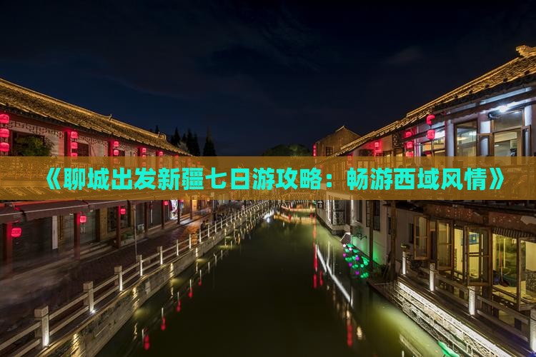 《聊城出发新疆七日游攻略：畅游西域风情》