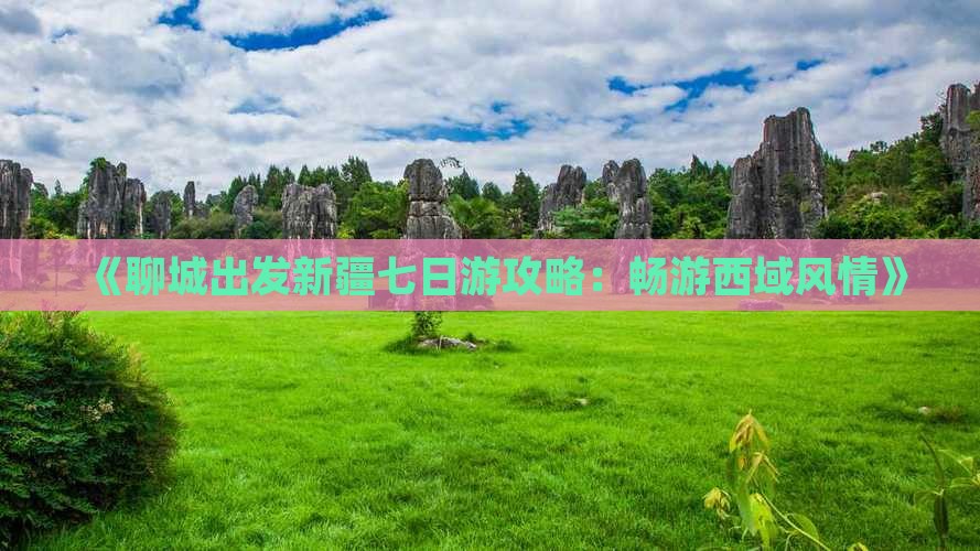 《聊城出发新疆七日游攻略：畅游西域风情》