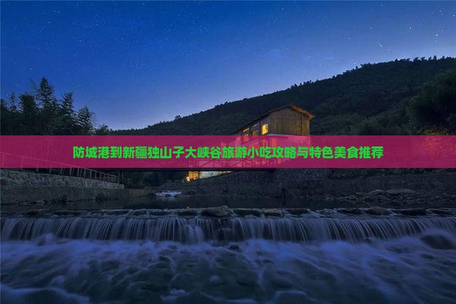 防城港到新疆独山子大峡谷旅游小吃攻略与特色美食推荐