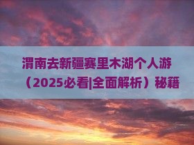 渭南去新疆赛里木湖个人游 渭南去新疆赛里木湖个人游
