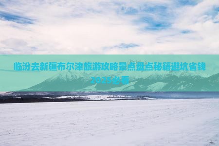 临汾去新疆布尔津景点 临汾去新疆布尔津景点