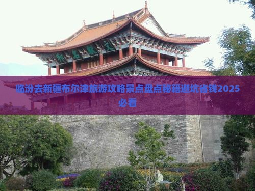 临汾去新疆布尔津景点 临汾去新疆布尔津景点