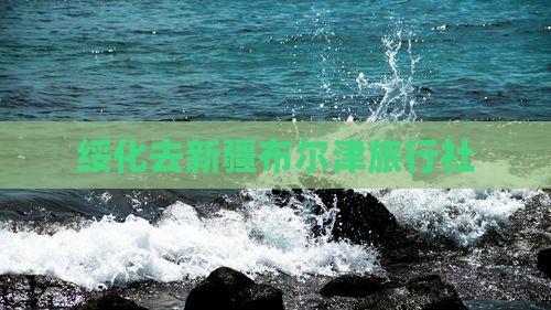 绥化去新疆布尔津旅行社