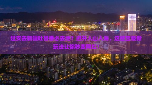 延安去新疆吐鲁番必去地