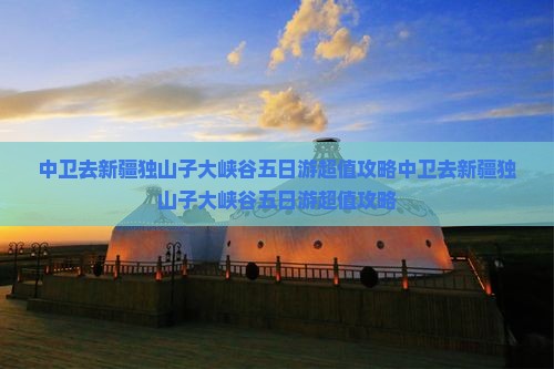 中卫去新疆独山子大峡谷五日游