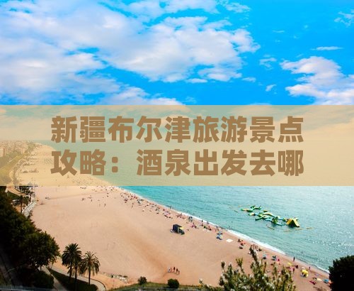 酒泉去新疆布尔津哪里玩