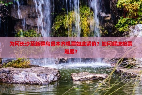 为何长沙至新疆乌鲁木齐机票如此紧俏？如何解决抢票难题？