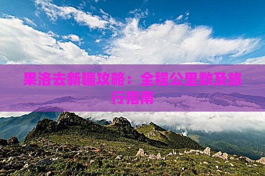 果洛去新疆攻略：全程公里数及旅行指南