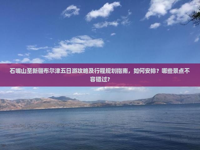石嘴山至新疆布尔津五日游攻略及行程规划指南，如何安排？哪些景点不容错过？