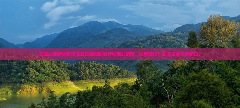 石嘴山至新疆布尔津五日游攻略及行程规划指南，如何安排？哪些景点不容错过？