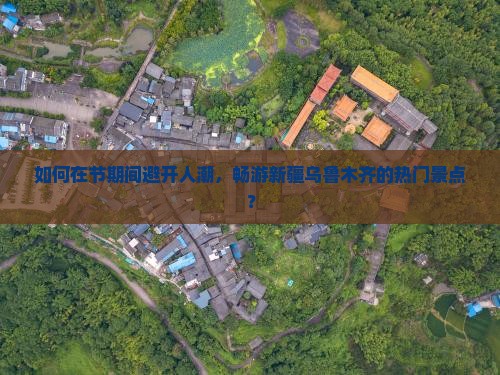 如何在节期间避开人潮，畅游新疆乌鲁木齐的热门景点？