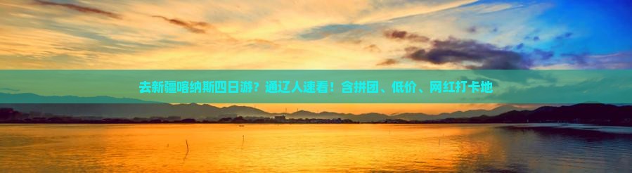去新疆喀纳斯四日游？通辽人速看！含拼团、低价、网红打卡地