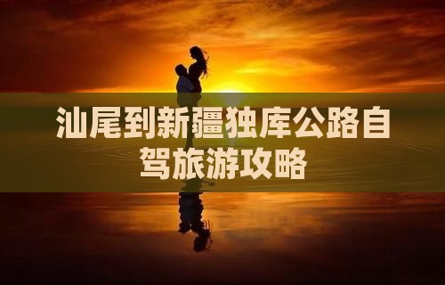 汕尾到新疆独库公路自驾旅游攻略