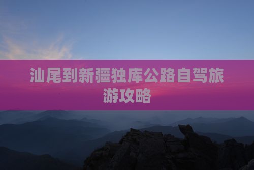 汕尾到新疆独库公路自驾旅游攻略
