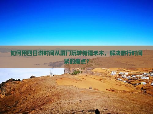 如何用四日游时间从厦门玩转新疆禾木，解决旅行时间紧的痛点？