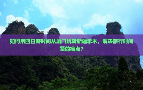 如何用四日游时间从厦门玩转新疆禾木，解决旅行时间紧的痛点？