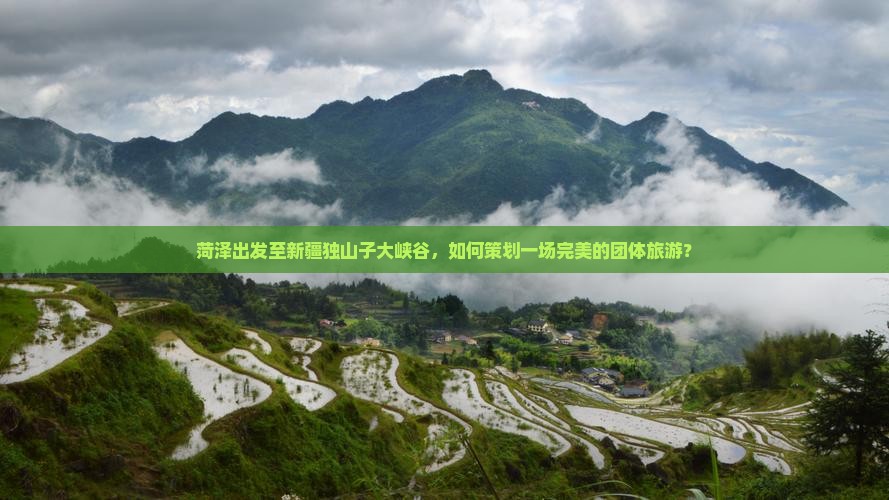 菏泽出发至新疆独山子大峡谷，如何策划一场完美的团体旅游？