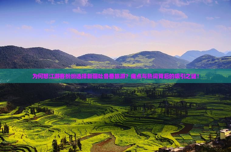为何怒江游客纷纷选择新疆吐鲁番旅游？痛点与热词背后的吸引之谜！