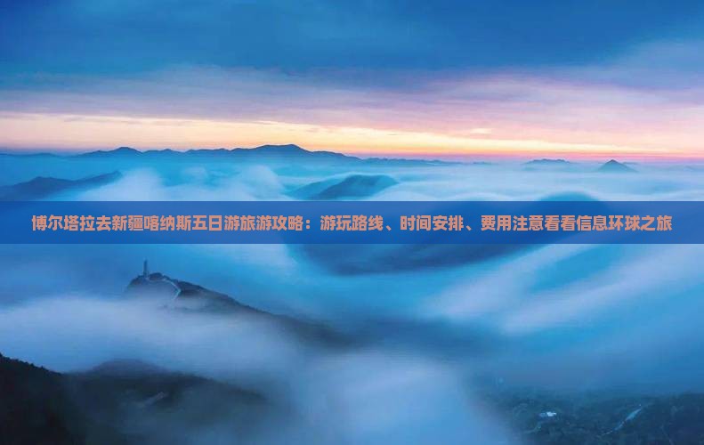 博尔塔拉去新疆喀纳斯五日游旅游攻略：游玩路线、时间安排、费用注意看看信息环球之旅