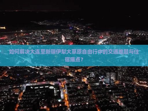 如何解决大连至新疆伊犁大草原自由行中的交通难题与住宿痛点？