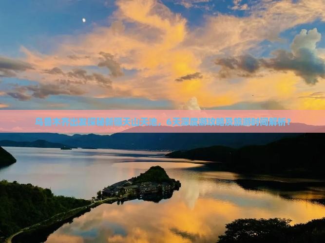 乌鲁木齐出发探秘新疆天山天池，6天深度游攻略及旅游时间解析？
