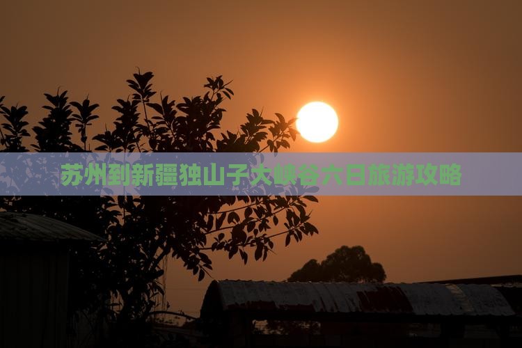 苏州到新疆独山子大峡谷六日旅游攻略