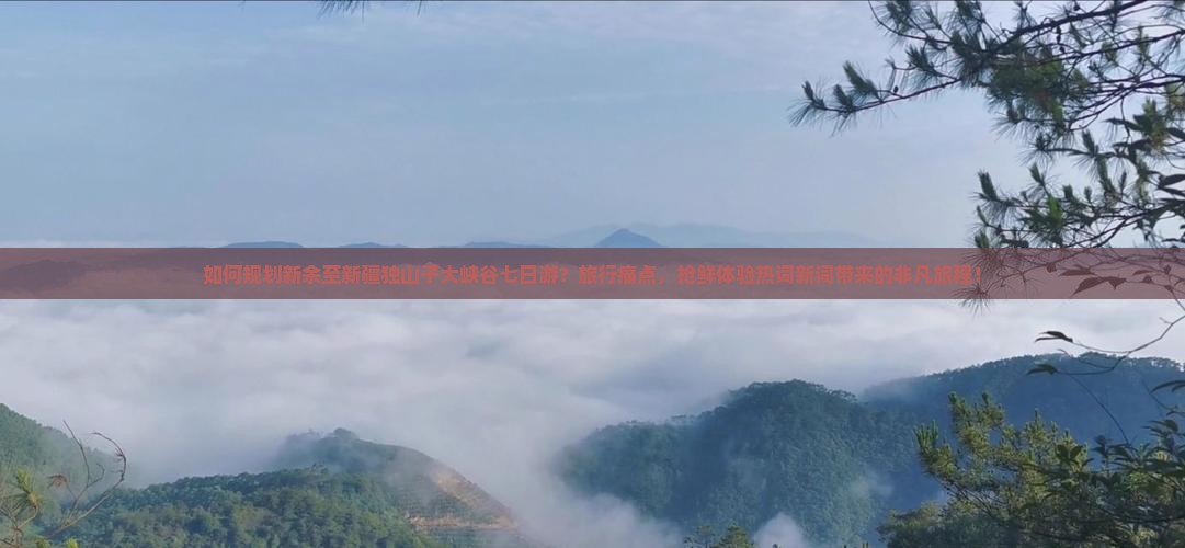 如何规划新余至新疆独山子大峡谷七日游？旅行痛点，抢鲜体验热词新词带来的非凡旅程！