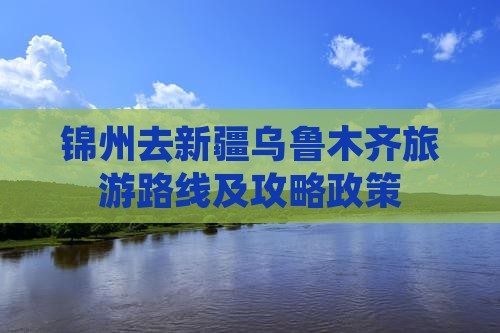 锦州去新疆乌鲁木齐旅游路线及攻略政策